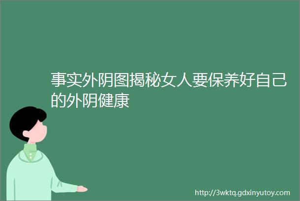 事实外阴图揭秘女人要保养好自己的外阴健康