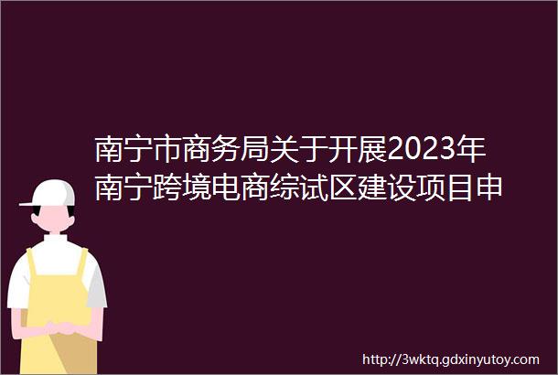 南宁市商务局关于开展2023年南宁跨境电商综试区建设项目申
